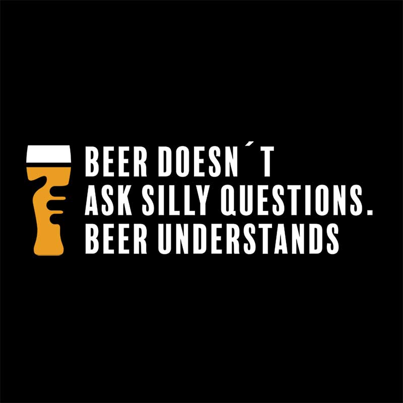 Beer doesn´t ask silly questions, beer understands.