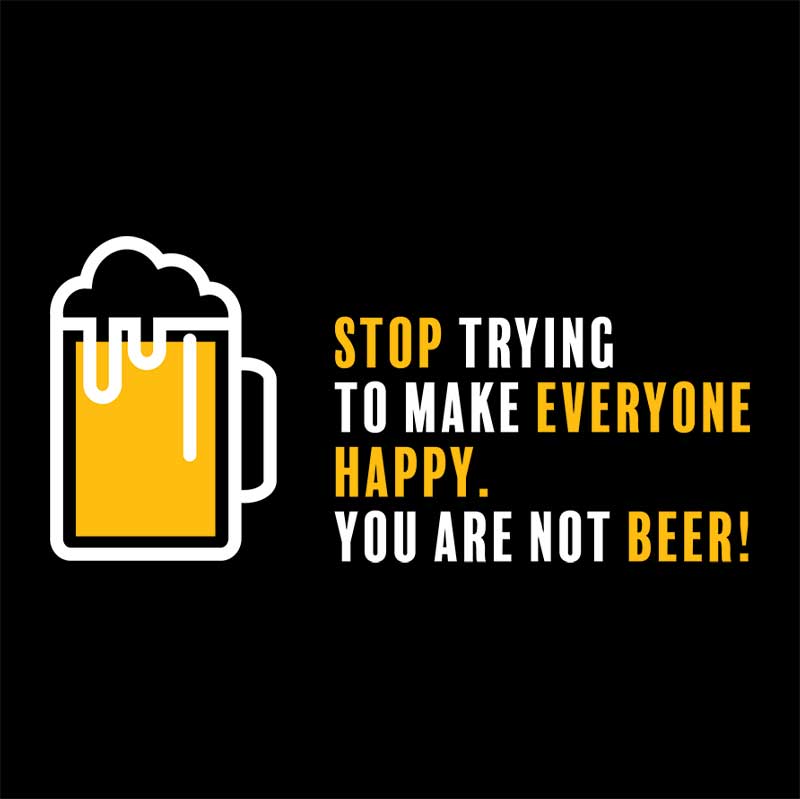 Stop trying to make everyone happy, you are not beer!